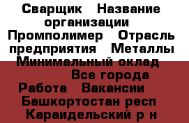 Сварщик › Название организации ­ Промполимер › Отрасль предприятия ­ Металлы › Минимальный оклад ­ 30 000 - Все города Работа » Вакансии   . Башкортостан респ.,Караидельский р-н